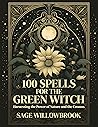 100 Spells for the Green Witch: Harnessing the Power of Nature and the Cosmos | Herbal, Garden, Elemental, Moon, Crystal, Seasonal, Weather, Healing, Protection, ... Magic (The Green Witch's Almanac)