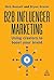 B2B Influencer Marketing: Work With Creators to Generate Authentic and Effective Marketing