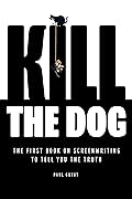 Kill the Dog: The First Book on Screenwriting to Tell You the Truth