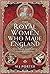 The Royal Women Who Made En...