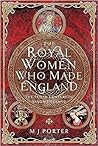 The Royal Women Who Made England by M.J. Porter