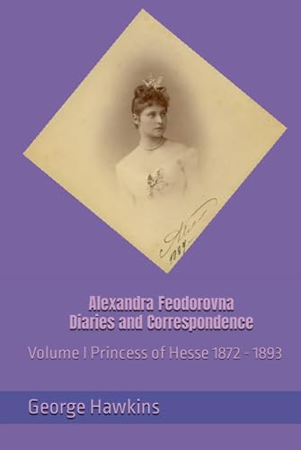 Alexandra Feodorovna Diaries and Correspondence: Volume I Princess of Hesse 1872 - 1893 (Hardcover)