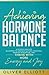 Achieving Hormone Balance: A Science-Backed Blueprint to Unlock Natural Remedies, Manage Menopause, and Thrive with More Energy and Joy