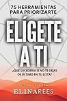 Elígete a ti: 75 Herramientas para priorizarte . ¿Qué sucedería si no te dejas de último en tu lista? (Spanish Edition) Elígete a ti: 75 Herramientas para priorizarte . ¿Qué sucedería si no te dejas de último en tu lista? (Spanish Edition)