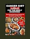 CANCER DIET COOKBOOK FOR THE NEWLY DIAGNOSED: Nourishing Anti-Cancer Recipes for Prevention and Recovery CANCER DIET COOKBOOK FOR THE NEWLY DIAGNOSED: Nourishing Anti-Cancer Recipes for Prevention and Recovery