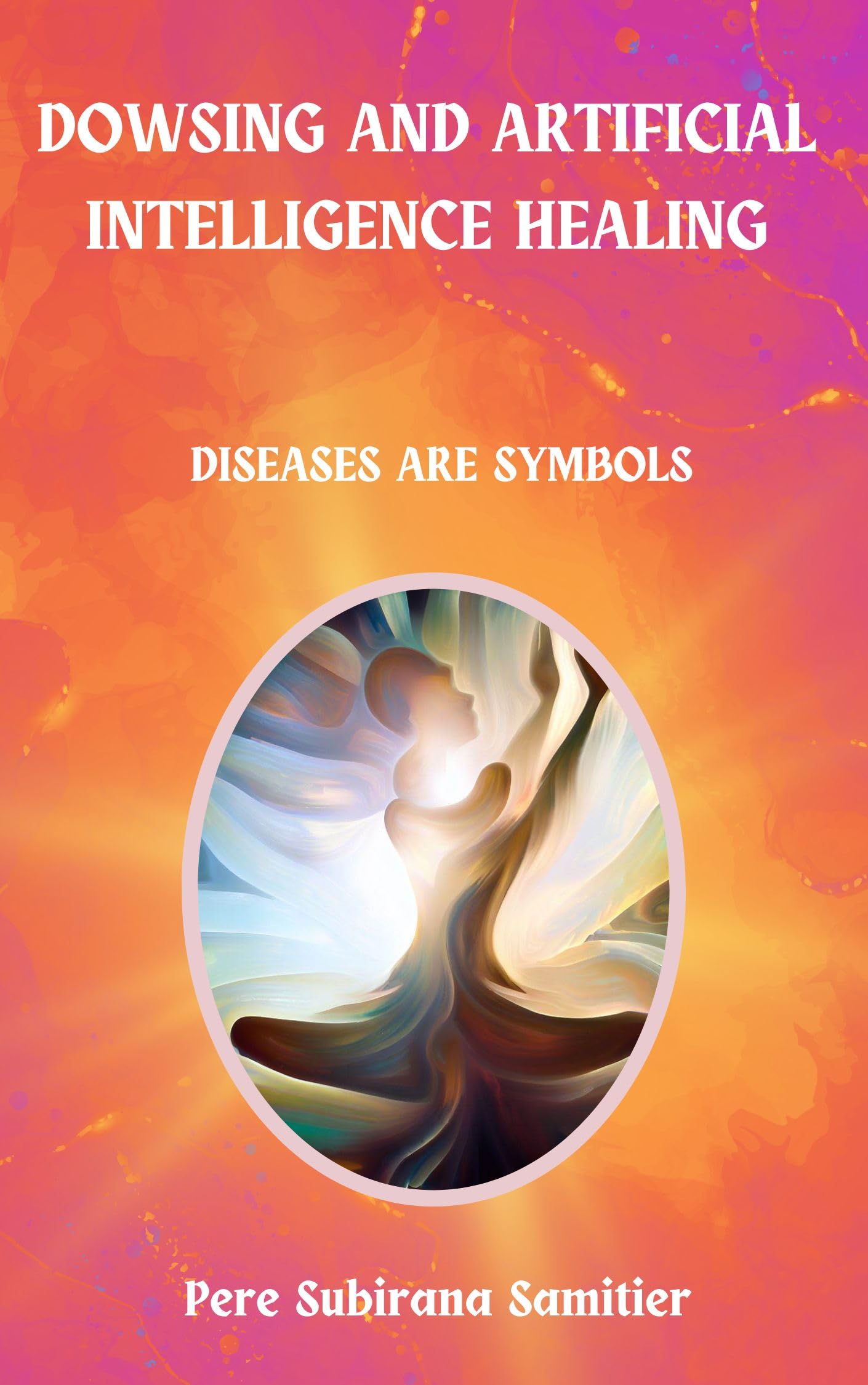 DOWSING AND ARTIFICIAL INTELLIGENCE HEALING: DISEASES ARE SYMBOLS (Kindle Edition)