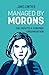 Managed by Morons: The Path to a Thriving Organisation. Avoiding the Pitfalls That Stand in Your Way