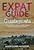 Expat Guide: Guatemala: The essential guide to becoming an expatriate in Guatemala
