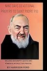 NINE DAYS DEVOTIONAL PRAYERS TO SAINT PADRE PIO: Includes: biography, quotes AND powerful intersectory Prayers NINE DAYS DEVOTIONAL PRAYERS TO SAINT PADRE PIO: Includes: biography, quotes AND powerful intersectory Prayers