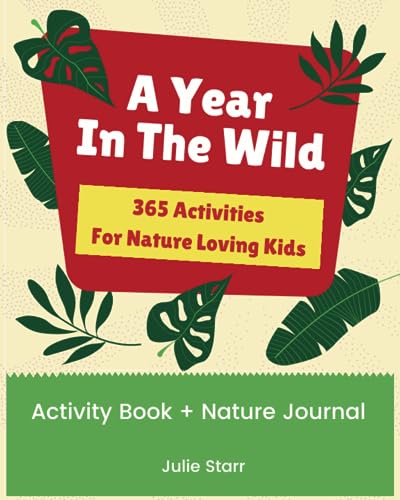 A Year in the Wild- 365 Activities for Nature Loving Kids: Activity Book and Nature Journal to Inspire Outdoor Adventure and Creativity (365 Individual Nature Ideas for Kids)