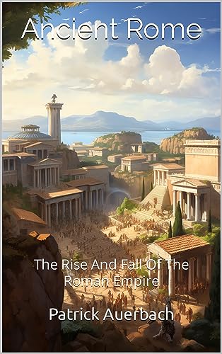 Ancient Rome: The Rise And Fall Of The Roman Empire (Kindle Edition)