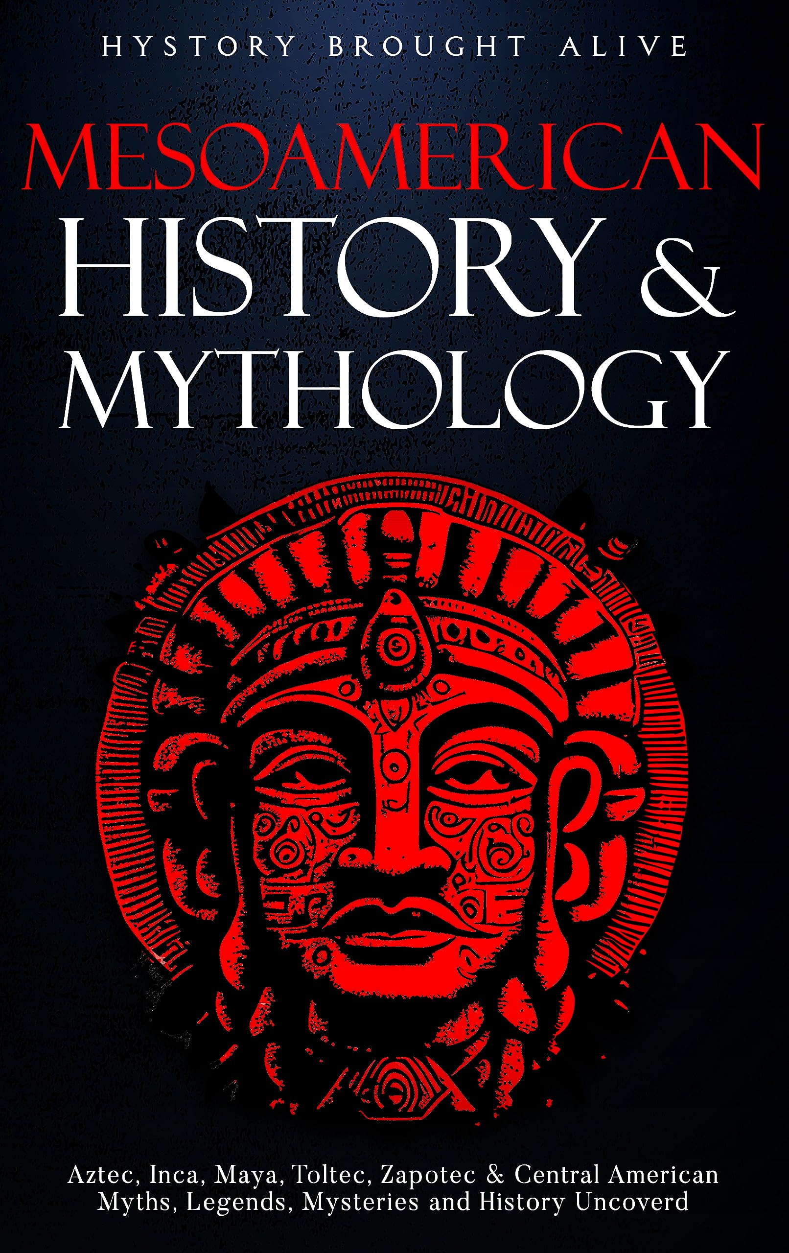 Mesoamerican History & Mythology: Aztec, Inca, Maya, Toltec, Zapotec & Central American Myths, Legends, Mysteries & History Uncovered (Kindle Edition)