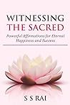 Witnessing the Sacred: Powerful Affirmations For Eternal Happiness And Success