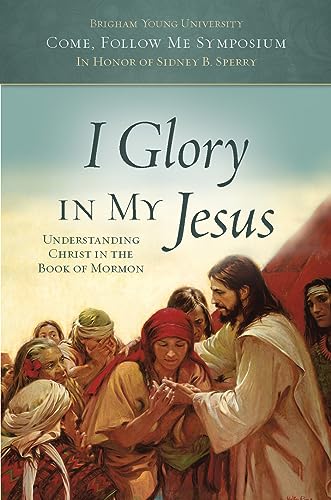 I Glory in My Jesus: Understanding Christ in the Book of Mormon (Come, Follow Me Symposium: in Honor of Sidney B. Sperry)