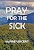 Pray for the Sick by Wayne Vincent