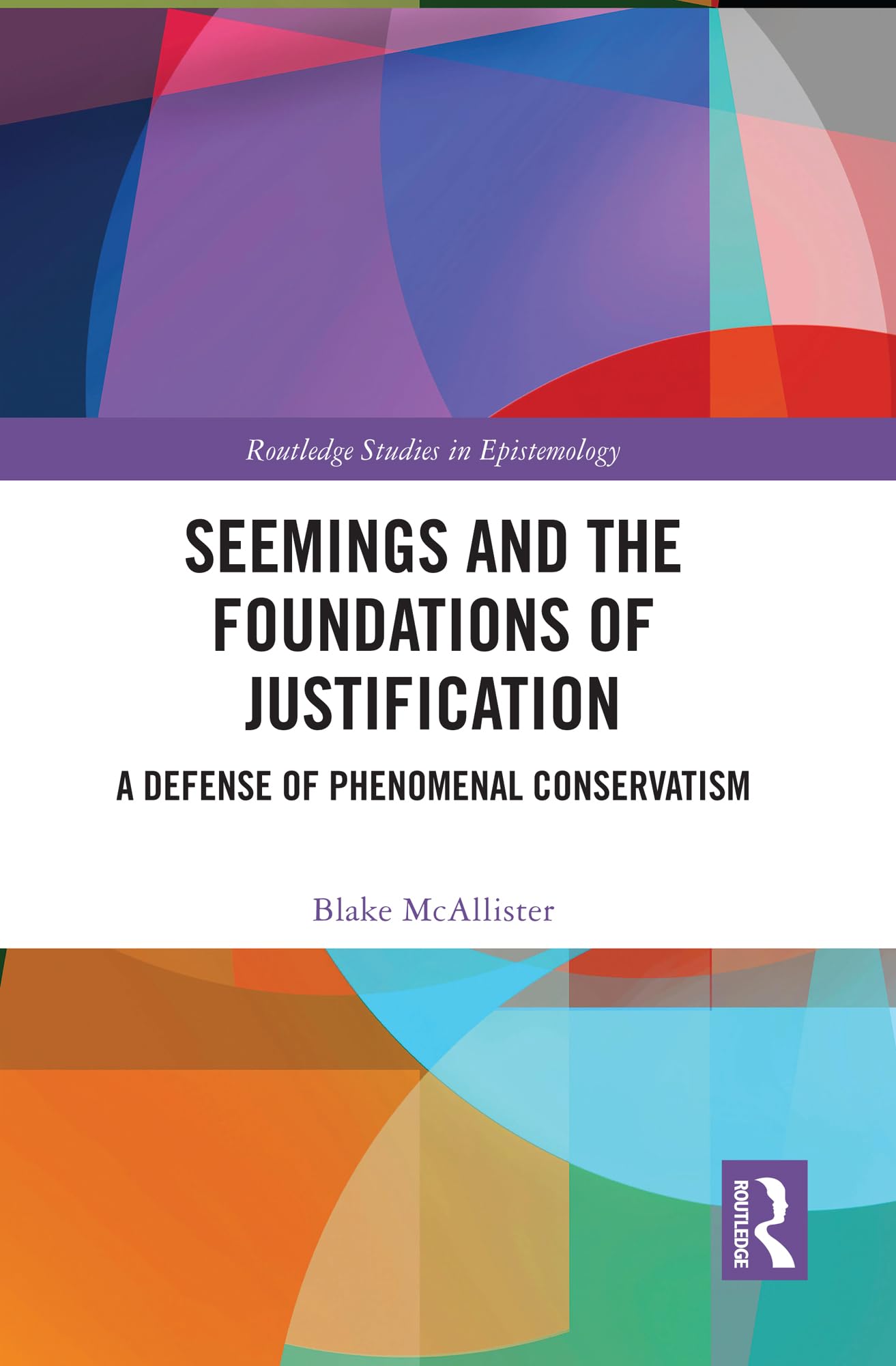 Seemings and the Foundations of Justification: A Defense of Phenomenal Conservatism (Routledge Studies in Epistemology)
