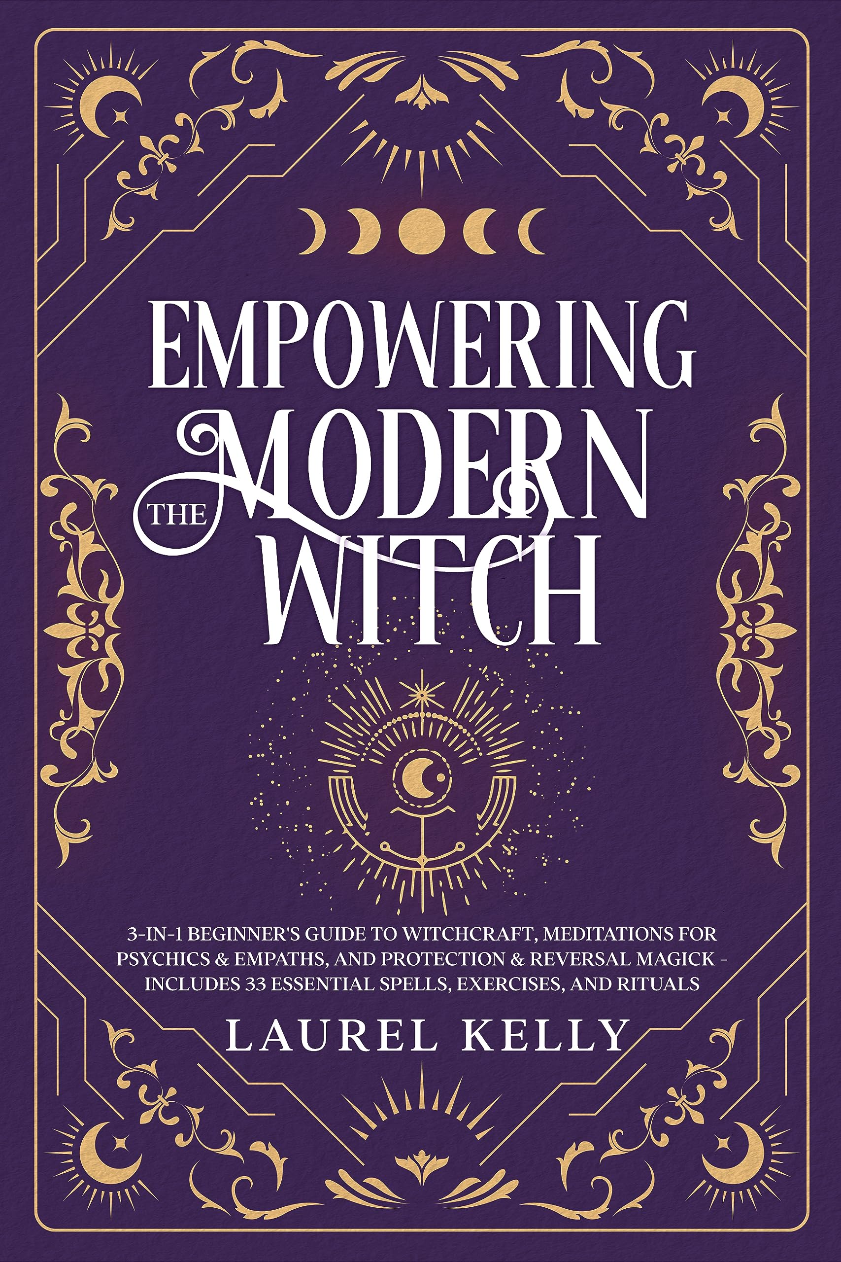 Empowering the Modern Witch: 3-in-1 Beginner's Guide to Witchcraft, Meditations for Psychics & Empaths, and Protection & Reversal Magick - Includes 33 Essential Spells, Exercises, and Rituals (Kindle Edition)