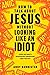 How to Talk about Jesus without Looking like an Idiot: A Panic-Free Guide to Having Natural Conversations about Your Faith
