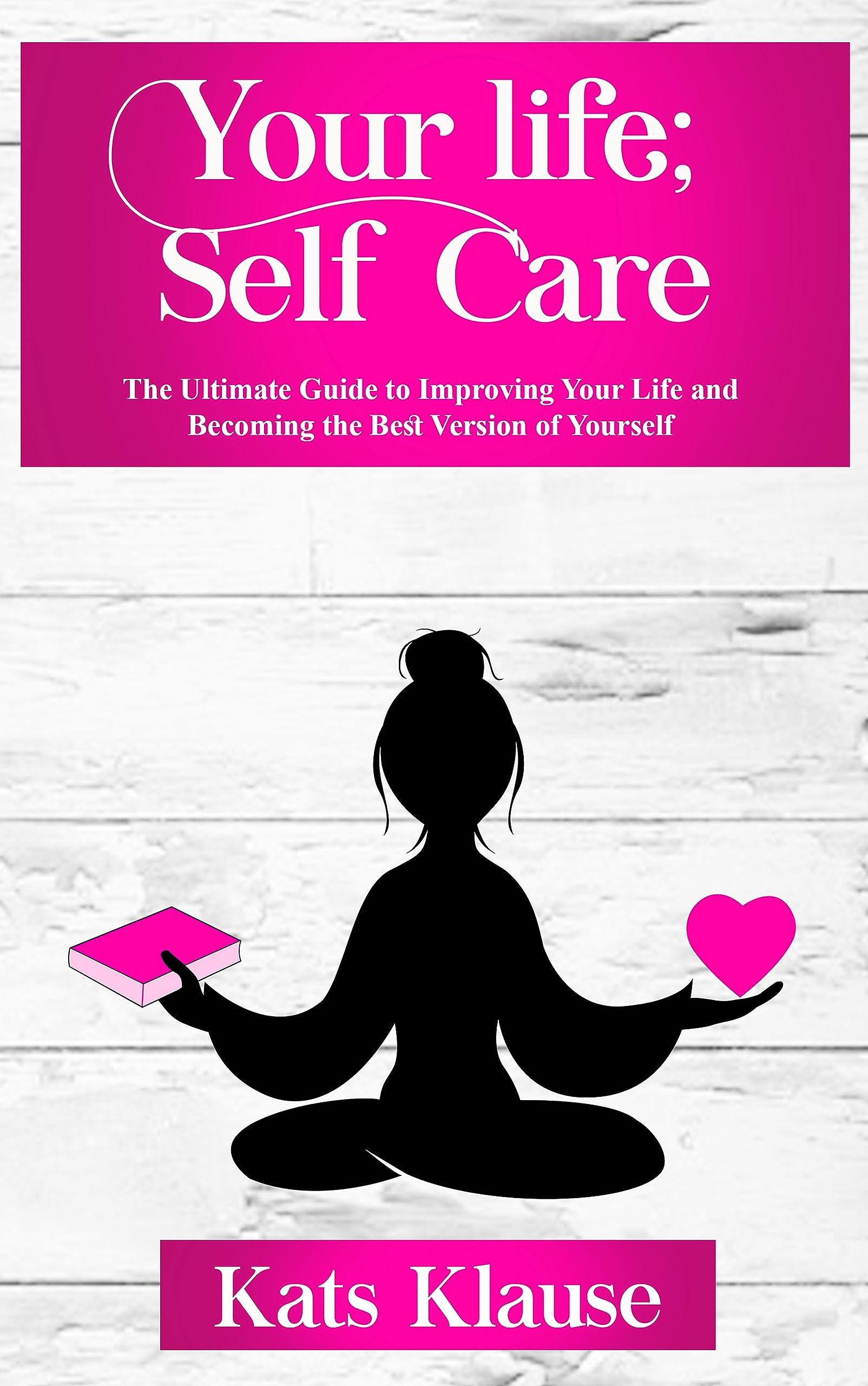 Your Life; Self Care: The Ultimate Guide to Improving Your Life and Becoming the Best Version of Yourself (Kindle Edition)