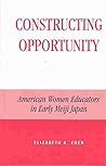 Constructing Opportunity: American Women Educators in Early Meiji Japan (Studies of Modern Japan)