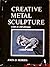 Creative Metal Sculpture: A Step-By-Step Approach