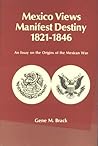 Mexico views manifest destiny, 1821-1846: An essay on the origins of the Mexican War