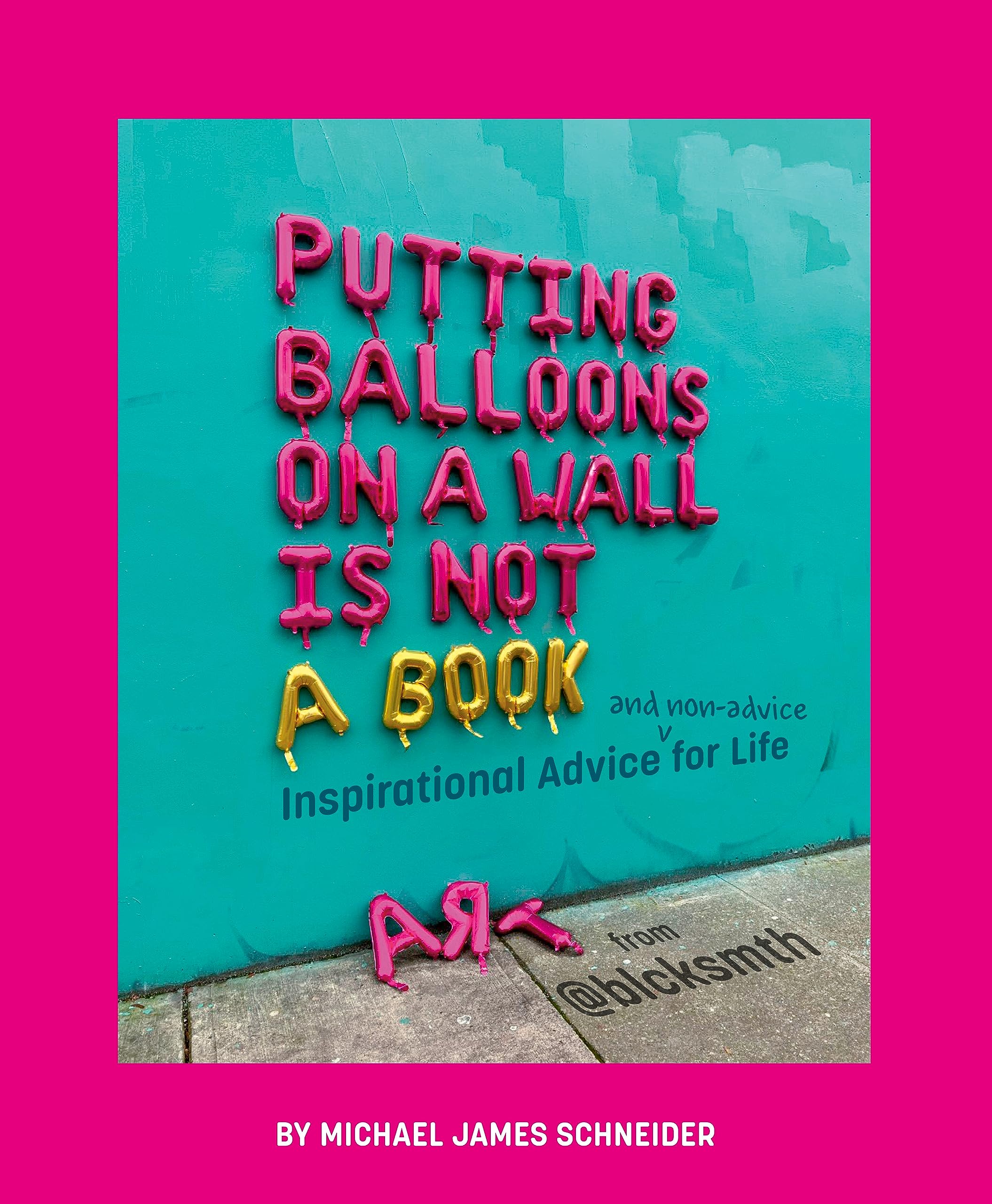 Putting Balloons on a Wall Is Not a Book: Inspirational Advice (and Non-Advice) for Life from @blcksmth