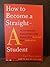 How to Become a Straight-A Student: The Unconventional Strategies Real College Students Use to Score High While Studying Less [HT BECOME STRAIGHT A STUDENT]