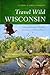 Travel Wild Wisconsin: A Seasonal Guide to Wildlife Encounters in Natural Places 1st edition by Andrews, Candice Gaukel (2013) Paperback