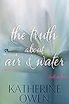 The Truth About Air & Water by Katherine Owen The Truth About Air & Water by Katherine Owen