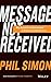 Message Not Received: Why Business Communication Is Broken and How to Fix It 1st edition by Simon, Phil (2015) Hardcover
