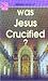 Was Jesus Crucified ?