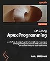 Mastering Apex Programming: A Salesforce developer's guide to learn advanced techniques and programming best practices for building robust and scalable enterprise-grade applications