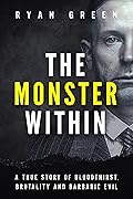 The Monster Within: A True Story of Bloodthirst, Brutality and Barbaric Evil (True Crime)