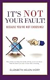 It's Not Your Fault!: Because You're Not Choosing! by Elizabeth Helen Ivory (25-Oct-2012) Paperback It's Not Your Fault!: Because You're Not Choosing! by Elizabeth Helen Ivory (25-Oct-2012) Paperback