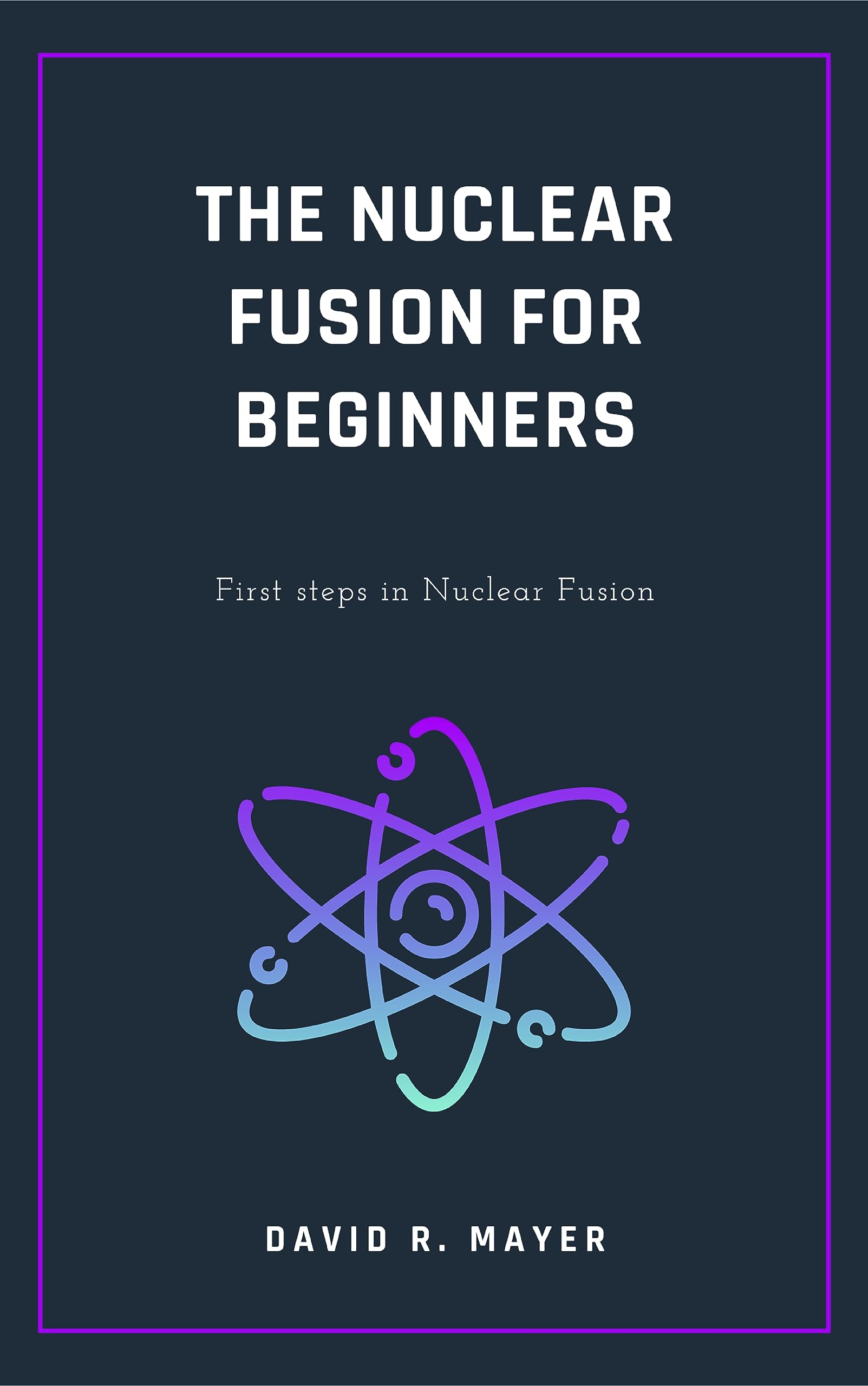The Nuclear Fusion for Beginners: First steps in Nuclear Fusion (Kindle Edition)