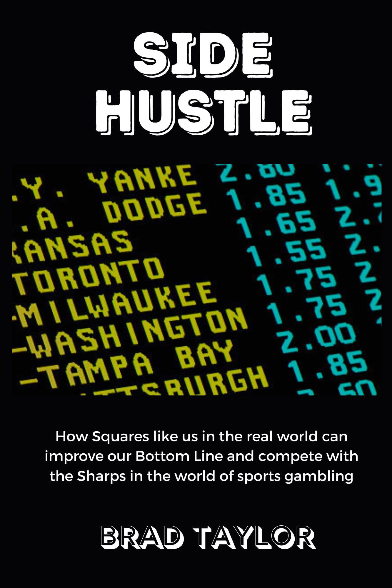 Side Hustle: How Squares like us in the real world can improve our Bottom Line and compete with the Sharps in the world of sports gambling (Kindle Edition)