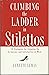Climbing the Ladder in Stilettos: 10 Strategies for Stepping Up to Success and Satisfaction at Work