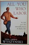 All You Who Labor: Work and the Sanctification of Daily Life All You Who Labor: Work and the Sanctification of Daily Life