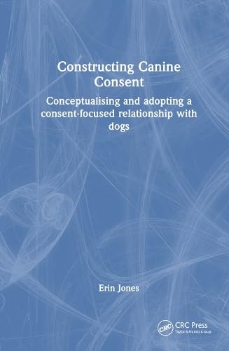 Constructing Canine Consent: Conceptualising and adopting a consent-focused relationship with dogs (Hardcover)