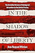 In the Shadow of Liberty: The Invisible History of Immigrant Detention in the United States