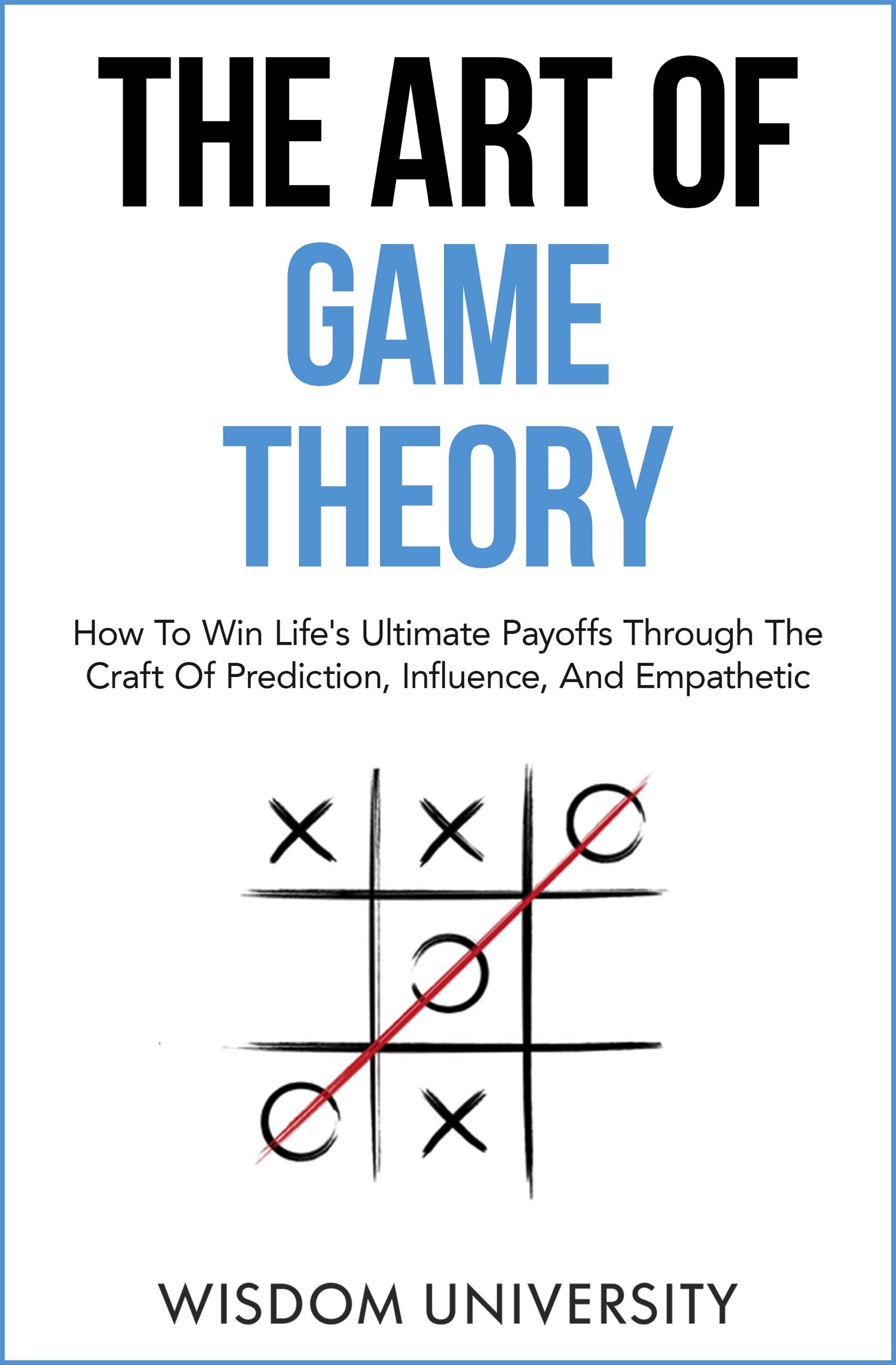 The Art Of Game Theory: How To Win Life’s Ultimate Payoffs Through The Craft Of Prediction, Influence, And Empathetic Strategy (Navigate The Labyrinth Of Decision Complexity)