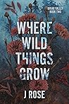 Where Wild Things Grow by J.    Rose