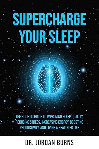 Supercharge Your Sleep: The Holistic Guide to Improving Sleep Quality, Reducing Stress, Increasing Energy, Boosting Productivity and Living a Healthier Life