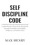 Self Discipline Code: Unlocking Personal Transformation and Unprecedented Achievement through the Powerful Principles of Discipline, Willpower, and Self-Control (Max Self Mastery Books(MSMB))