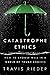 Catastrophe Ethics: How to Choose Well in a World of Tough Choices