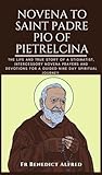 Novena To Saint Padre Pio Of Pietrelcina: The Life And True Story Of A Stigmatist, Intercessory Novena Prayers And Devotions For A Guided Nine Day Spiritual Journey (Catholic Prayer Book)