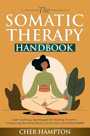 The Somatic Therapy Handbook: Self-Soothing Techniques for Healing Trauma, Enhancing the Mind-Body Connection, and Stress Relief (Holistic Wellness)