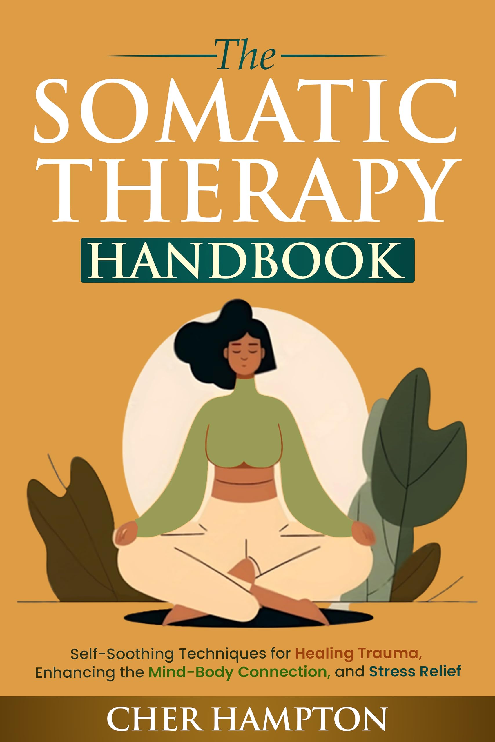 The Somatic Therapy Handbook: Self-Soothing Techniques for Healing Trauma, Enhancing the Mind-Body Connection, and Stress Relief (Holistic Wellness)