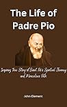 The Life of Padre Pio: Inspiring True Story of Saint Pio's Spiritual Journey and Miraculous Path (Blessed lives Book 1)